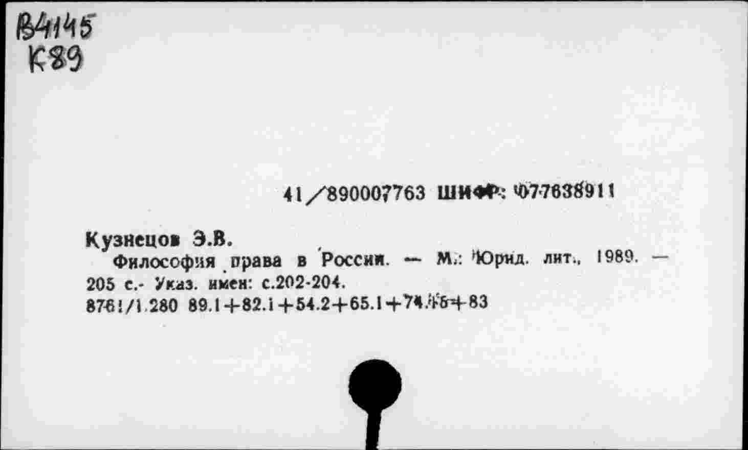 ﻿
41 /890007763 ШИФР: ЧШ838911
Кузнецов Э.В.
Философия права в Россия. — М? Юрид. лит^ 1989.
205 с,- Указ, имен: с.202-204.
8761/1.280 89.1+82.1+54.2+65.1+74.'Ь'6г+83